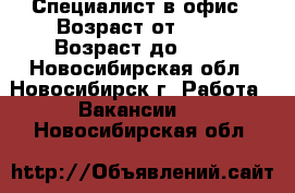 Специалист в офис › Возраст от ­ 28 › Возраст до ­ 65 - Новосибирская обл., Новосибирск г. Работа » Вакансии   . Новосибирская обл.